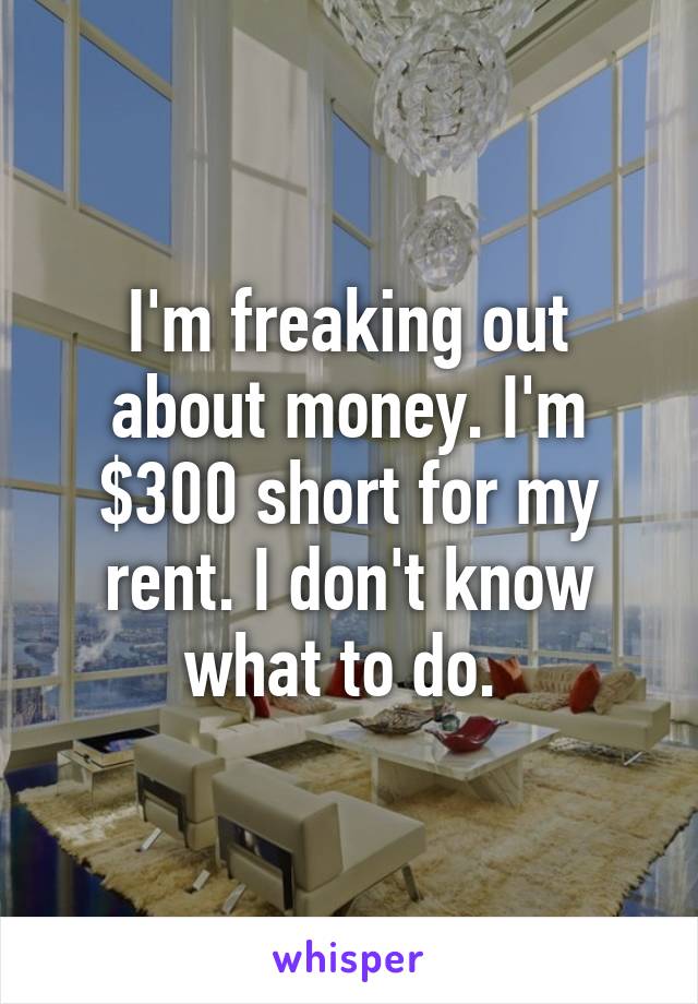 I'm freaking out about money. I'm $300 short for my rent. I don't know what to do. 