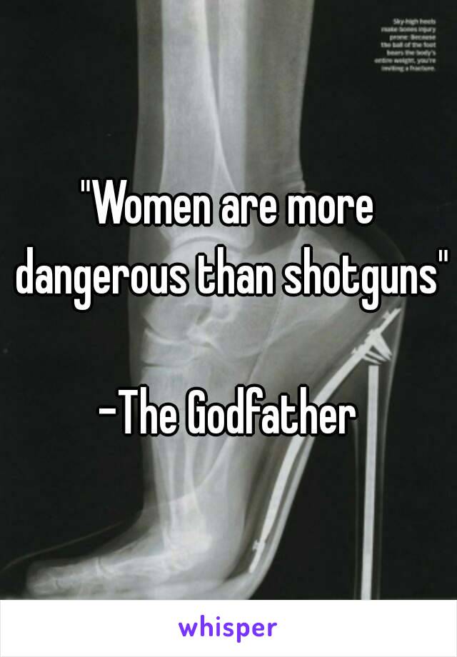 "Women are more dangerous than shotguns" 
-The Godfather