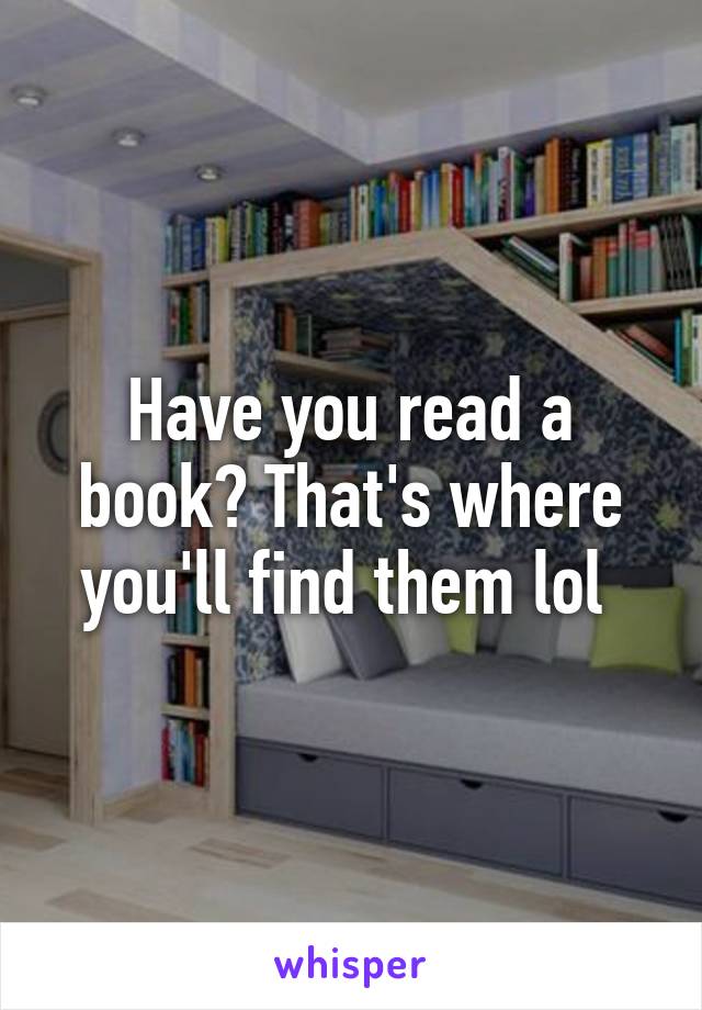 Have you read a book? That's where you'll find them lol 