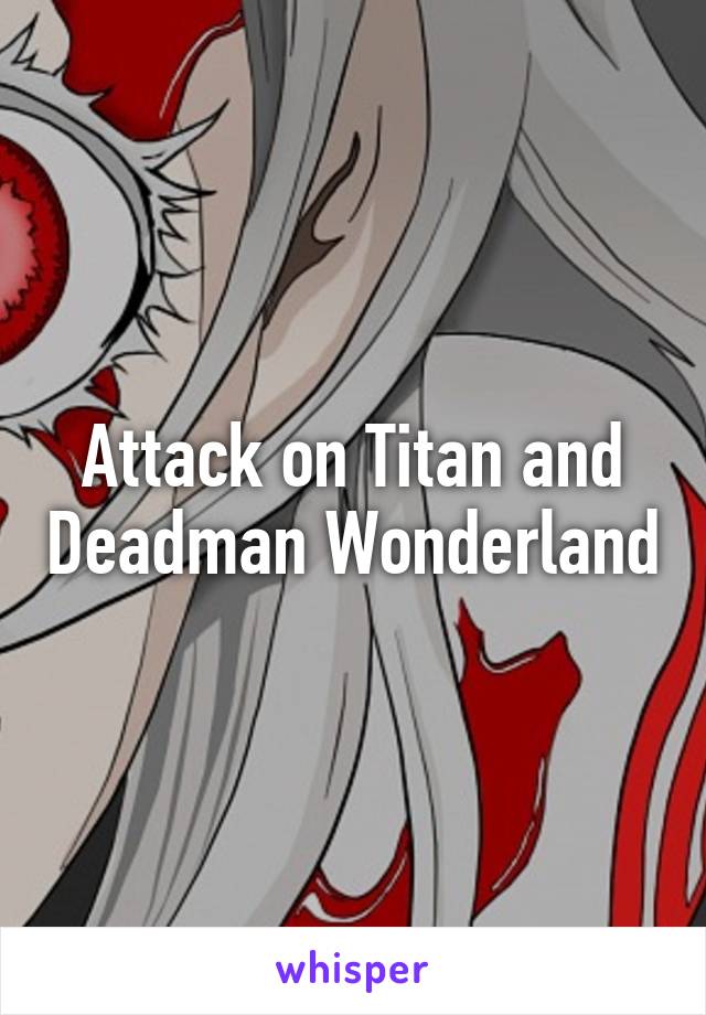 Attack on Titan and Deadman Wonderland