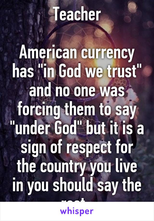 Teacher

American currency has "in God we trust" and no one was forcing them to say "under God" but it is a sign of respect for the country you live in you should say the rest. 