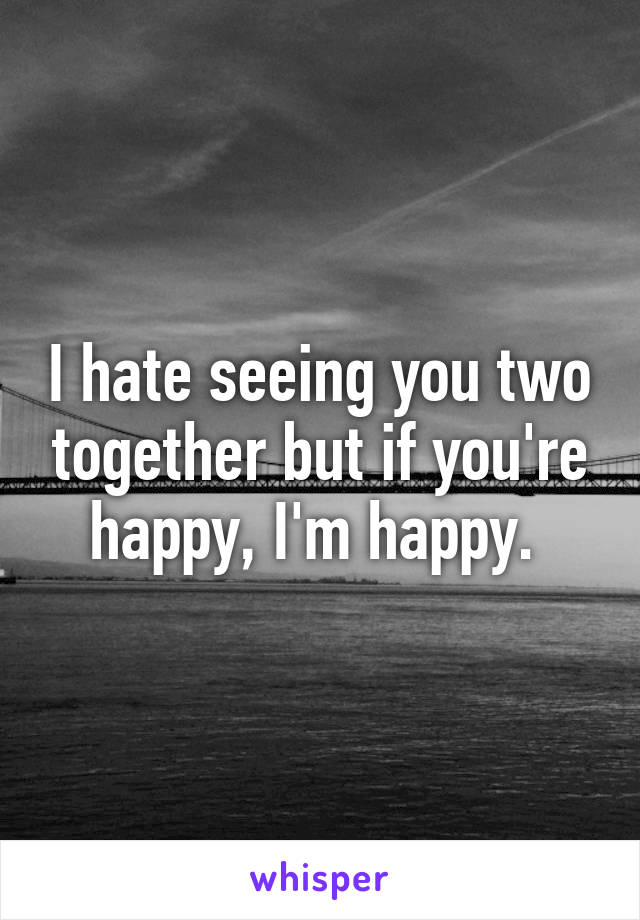 I hate seeing you two together but if you're happy, I'm happy. 