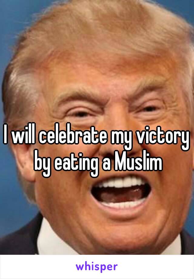 I will celebrate my victory by eating a Muslim