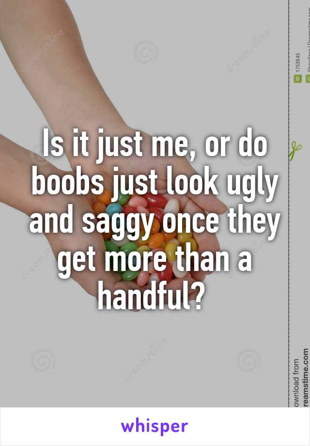 Is it just me, or do boobs just look ugly and saggy once they get more than a handful? 