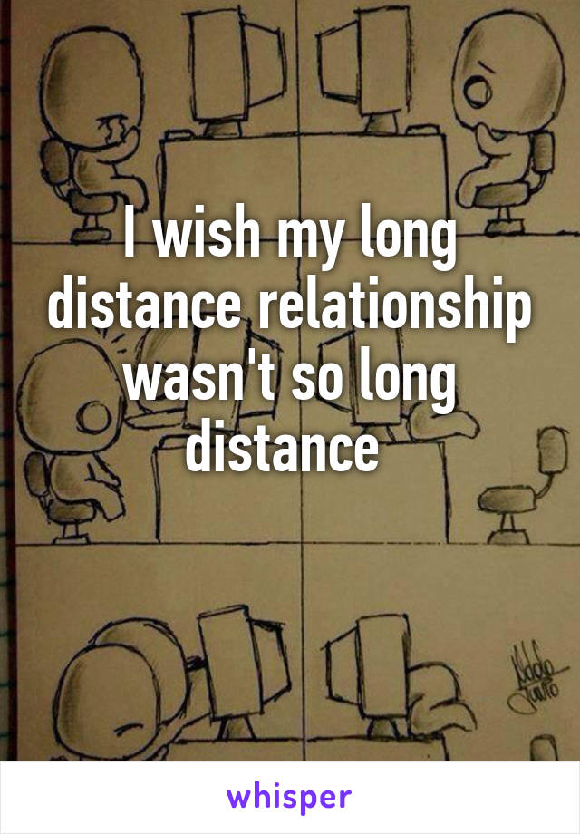 I wish my long distance relationship wasn't so long distance 

