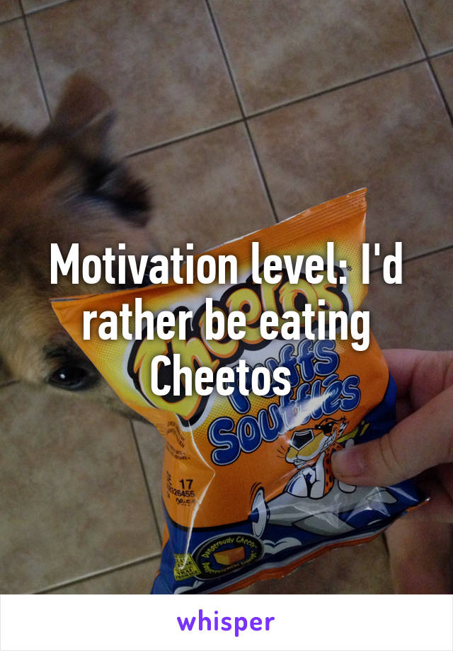 Motivation level: I'd rather be eating Cheetos 