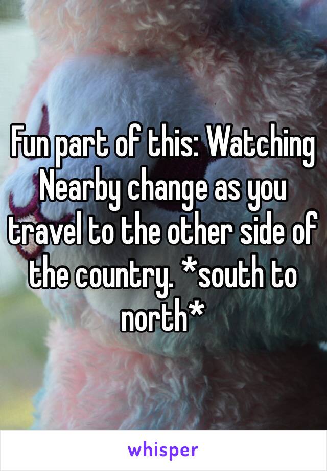 Fun part of this: Watching Nearby change as you travel to the other side of the country. *south to north*