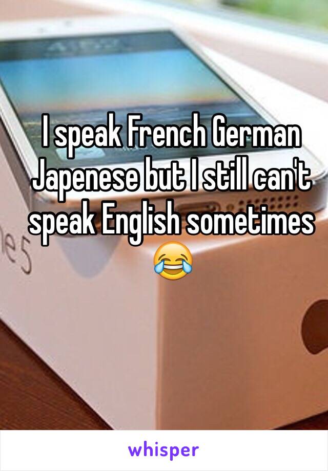 I speak French German Japenese but I still can't speak English sometimes 😂
