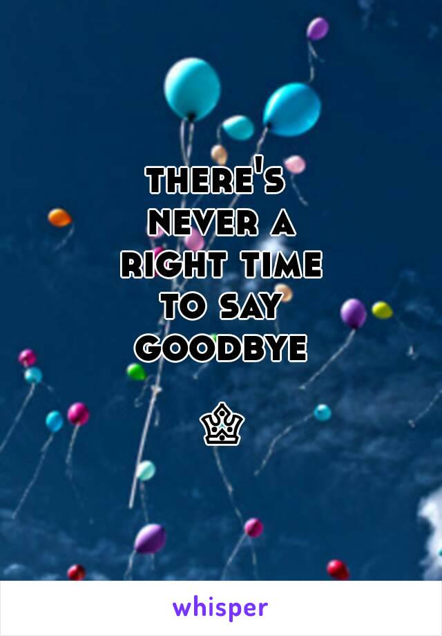 there's 
never a
right time
to say
goodbye

♔