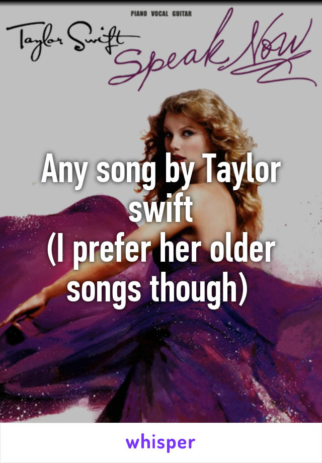 Any song by Taylor swift
(I prefer her older songs though) 