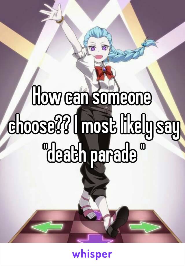 How can someone choose?? I most likely say "death parade "