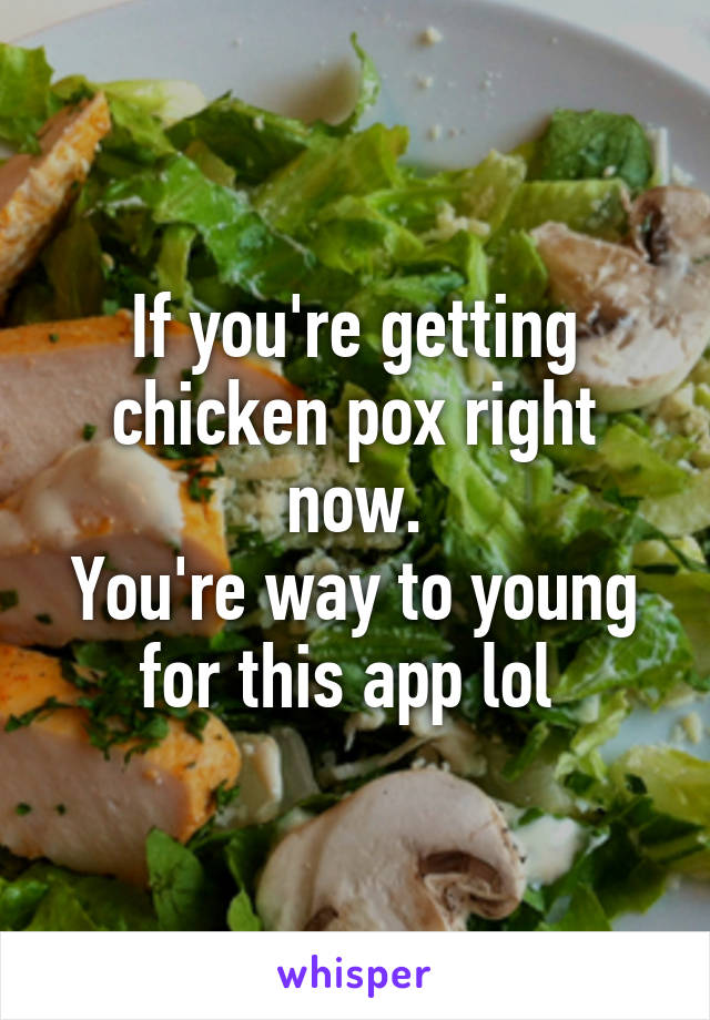 If you're getting chicken pox right now.
You're way to young for this app lol 