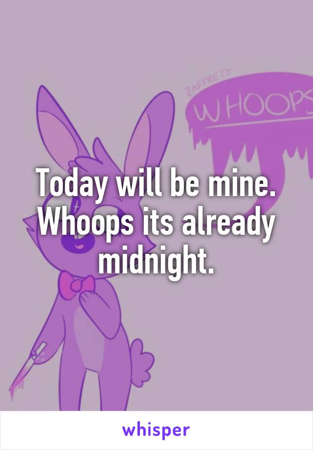 Today will be mine. Whoops its already midnight.