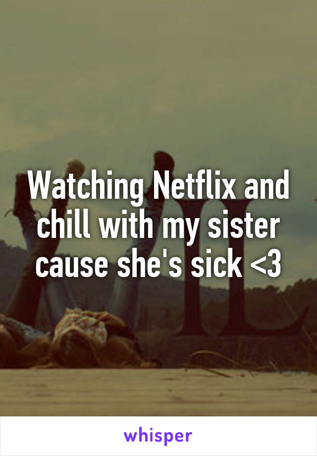 Watching Netflix and chill with my sister cause she's sick <3