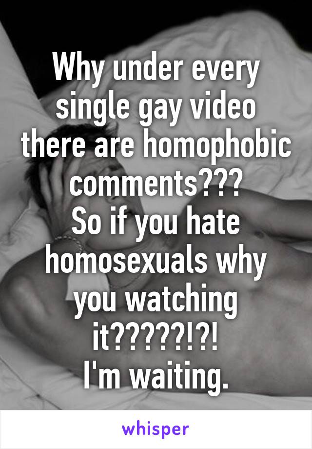 Why under every single gay video there are homophobic comments???
So if you hate homosexuals why you watching it?????!?!
I'm waiting.