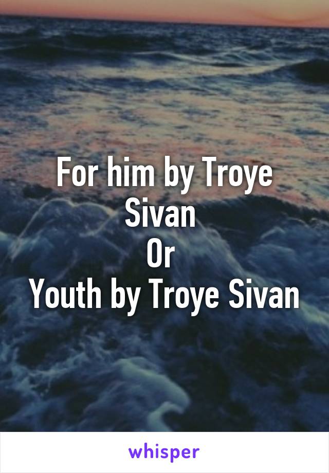 For him by Troye Sivan 
Or 
Youth by Troye Sivan