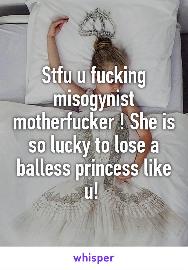 Stfu u fucking misogynist motherfucker ! She is so lucky to lose a balless princess like u! 