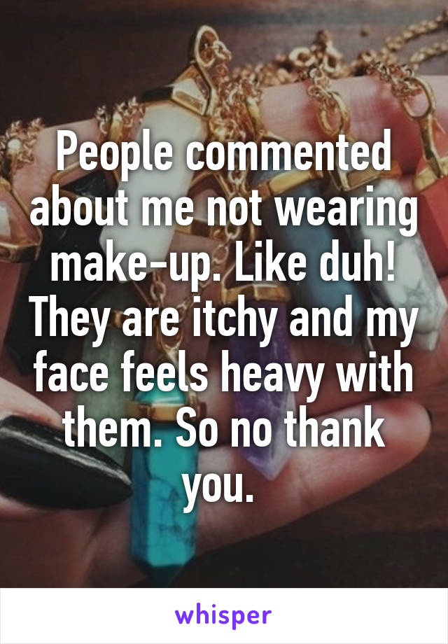 People commented about me not wearing make-up. Like duh! They are itchy and my face feels heavy with them. So no thank you. 