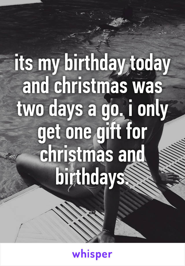 its my birthday today and christmas was two days a go. i only get one gift for christmas and birthdays.
