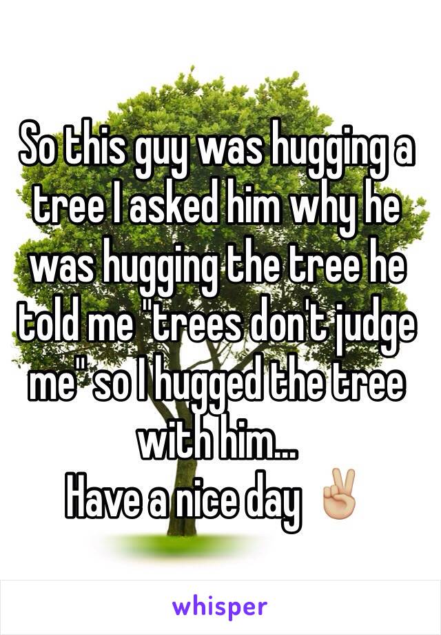 So this guy was hugging a tree I asked him why he was hugging the tree he told me "trees don't judge me" so I hugged the tree with him...
Have a nice day ✌🏼️