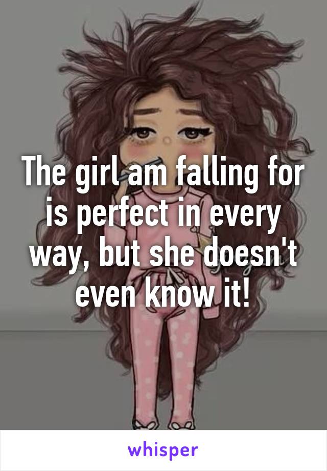 The girl am falling for is perfect in every way, but she doesn't even know it!