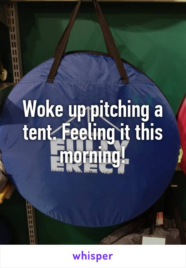 Woke up pitching a tent. Feeling it this morning!