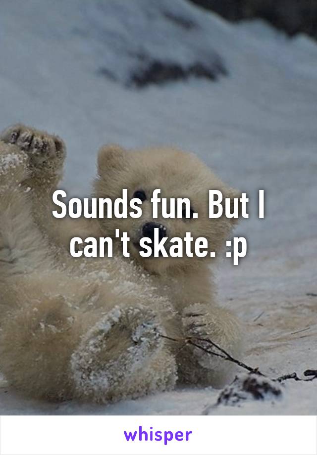 Sounds fun. But I can't skate. :p