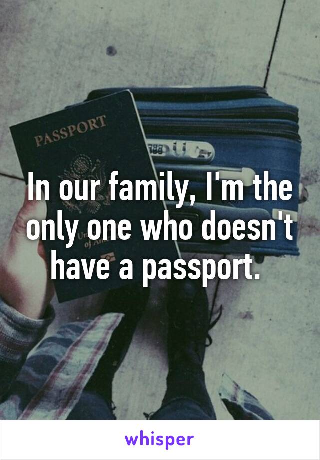 In our family, I'm the only one who doesn't have a passport. 