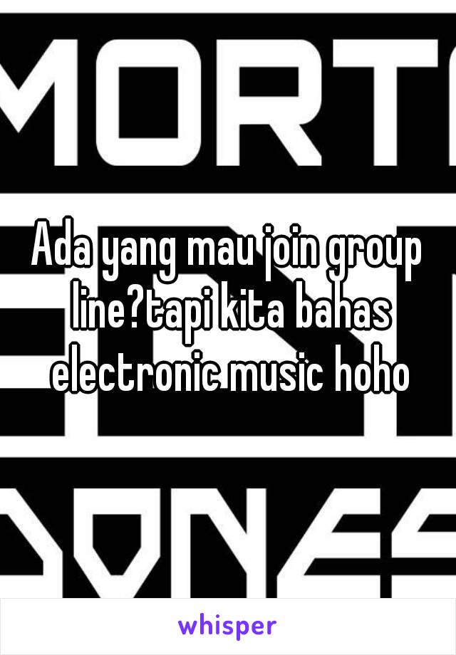 Ada yang mau join group line?tapi kita bahas electronic music hoho