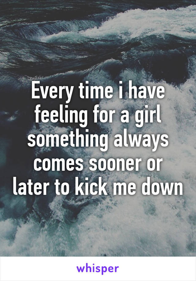 Every time i have feeling for a girl something always comes sooner or later to kick me down