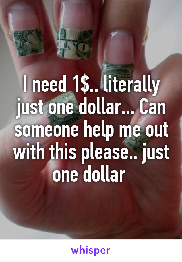 I need 1$.. literally just one dollar... Can someone help me out with this please.. just one dollar 