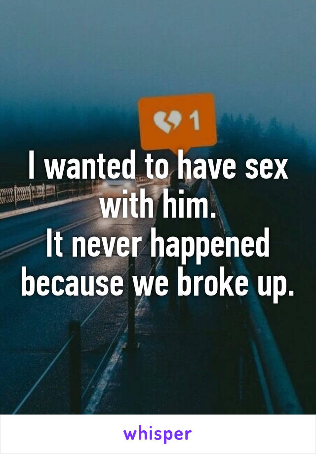 I wanted to have sex with him.
It never happened because we broke up.