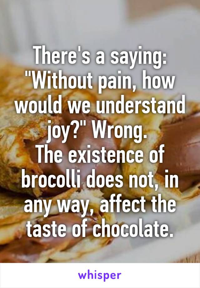 There's a saying: "Without pain, how would we understand joy?" Wrong. 
The existence of brocolli does not, in any way, affect the taste of chocolate.