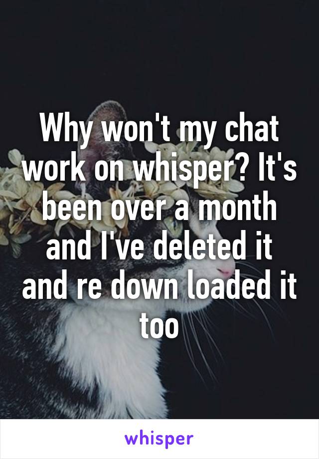 Why won't my chat work on whisper? It's been over a month and I've deleted it and re down loaded it too