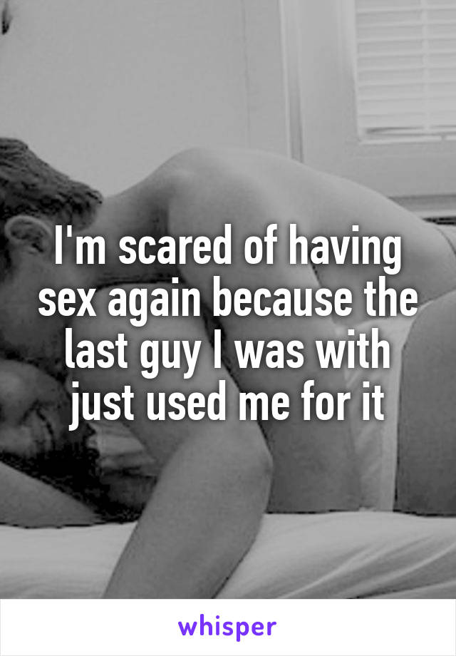 I'm scared of having sex again because the last guy I was with just used me for it