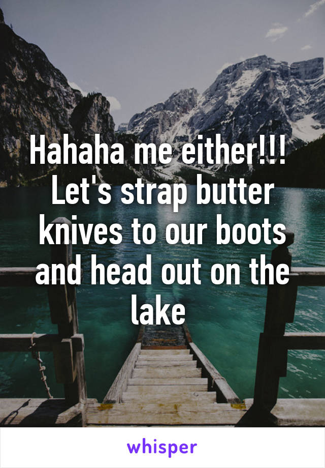 Hahaha me either!!! 
Let's strap butter knives to our boots and head out on the lake 