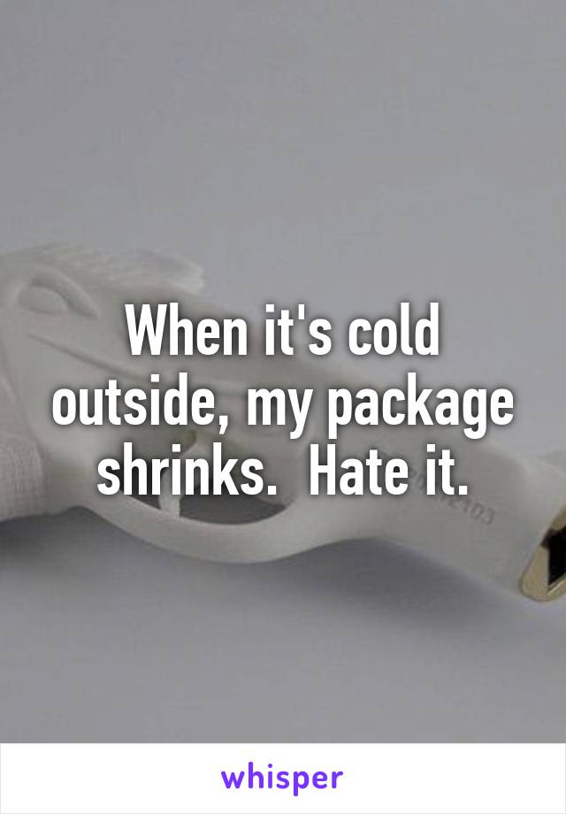 When it's cold outside, my package shrinks.  Hate it.