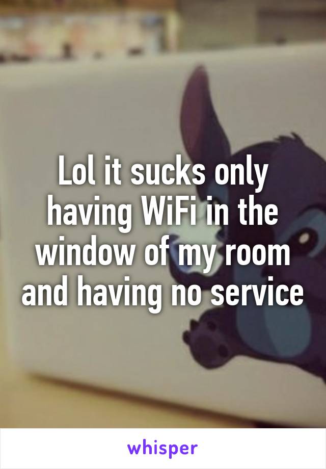 Lol it sucks only having WiFi in the window of my room and having no service