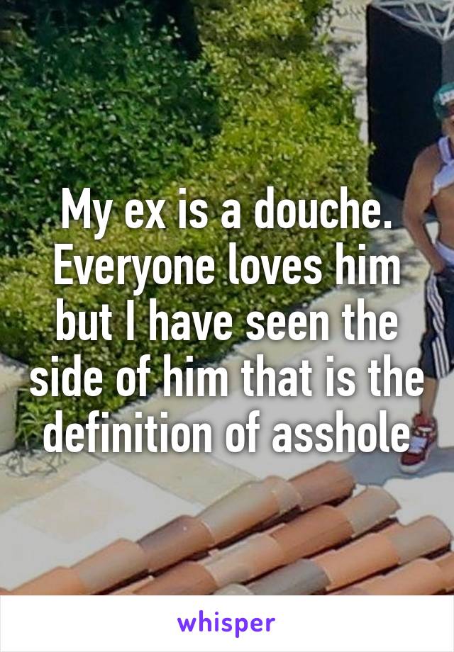 My ex is a douche. Everyone loves him but I have seen the side of him that is the definition of asshole