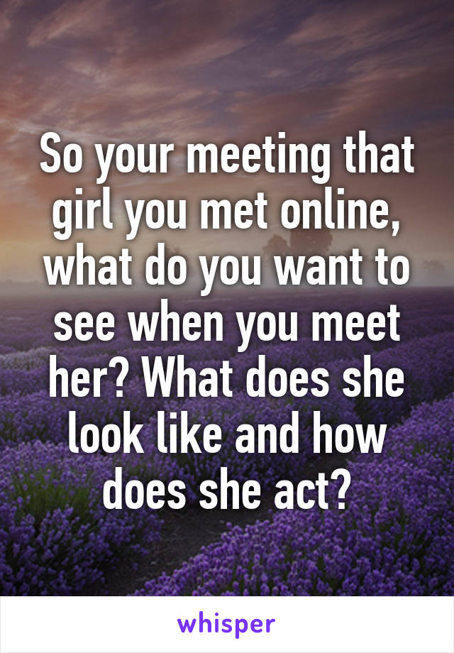 So your meeting that girl you met online, what do you want to see when you meet her? What does she look like and how does she act?