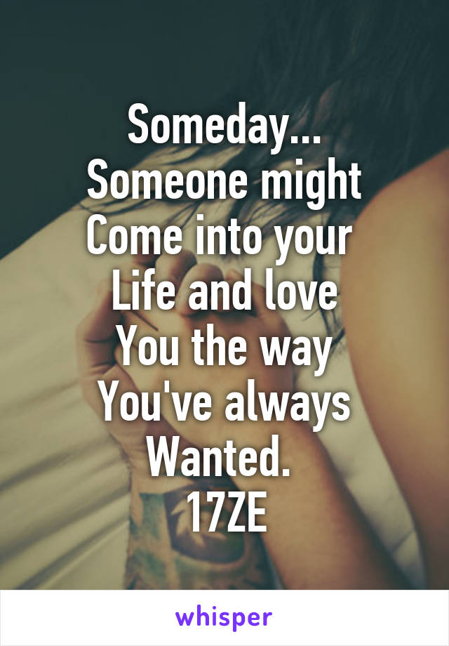 Someday...
Someone might
Come into your 
Life and love
You the way
You've always
Wanted. 
17ZE