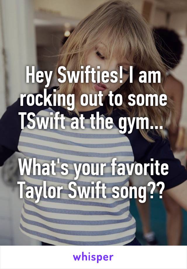 Hey Swifties! I am rocking out to some TSwift at the gym... 

What's your favorite Taylor Swift song?? 