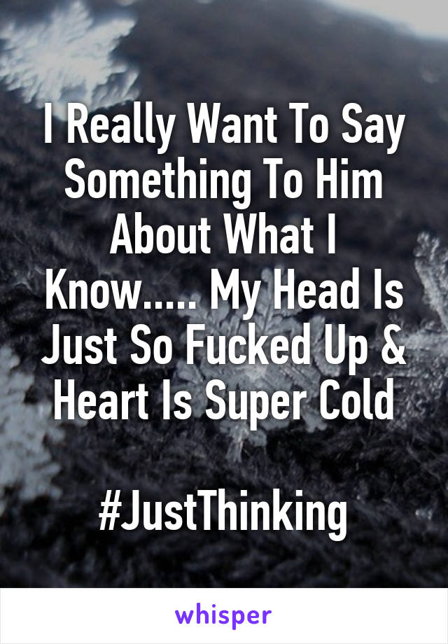 I Really Want To Say Something To Him About What I Know..... My Head Is Just So Fucked Up & Heart Is Super Cold

#JustThinking