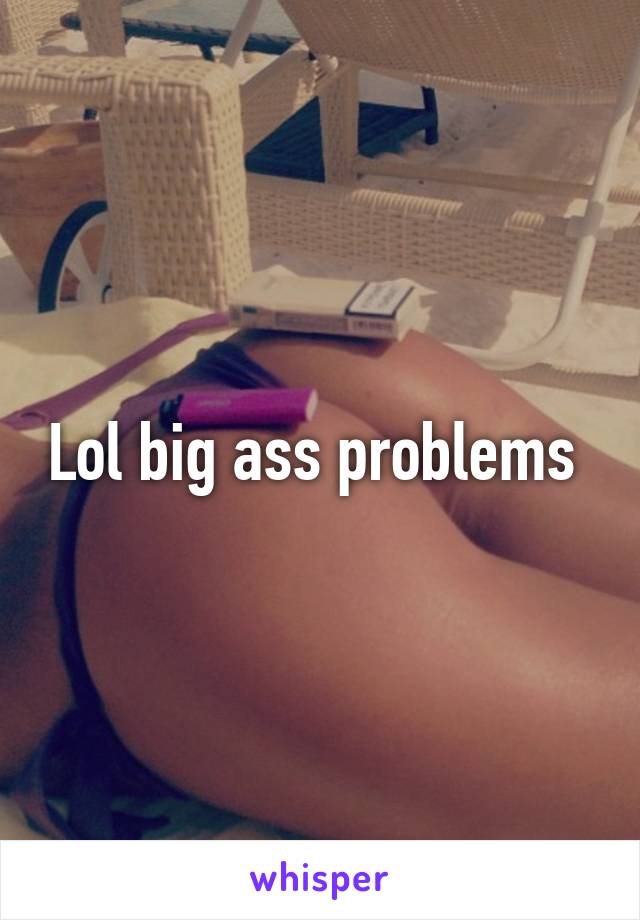 Lol big ass problems 