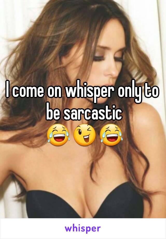 I come on whisper only to be sarcastic 😂😉😂