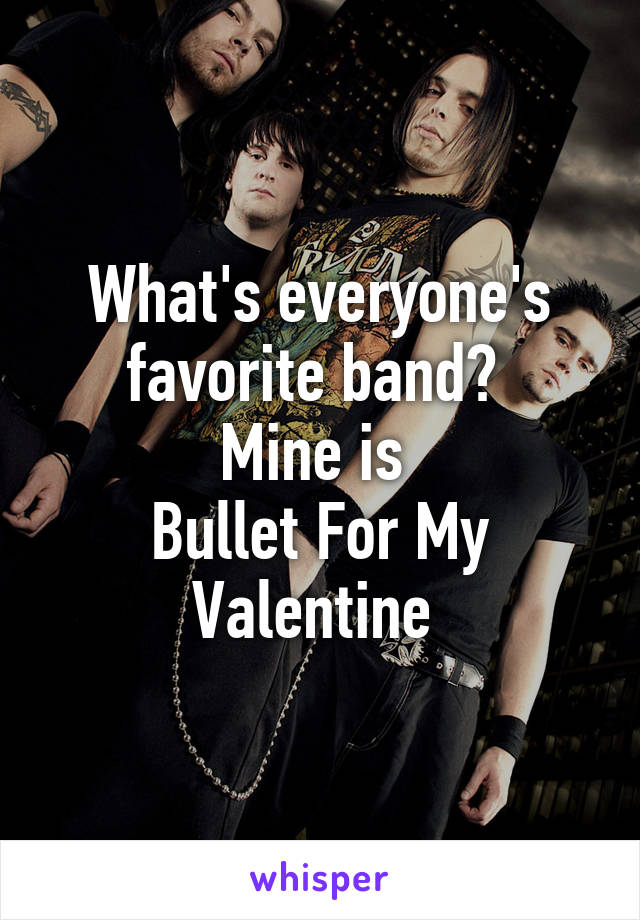 What's everyone's favorite band? 
Mine is 
Bullet For My Valentine 