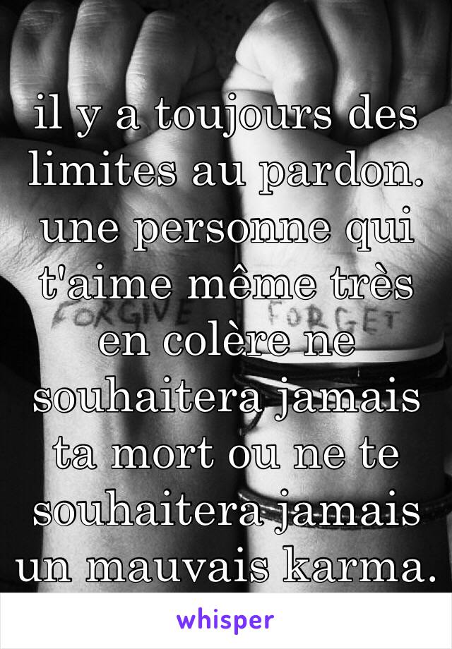 il y a toujours des limites au pardon. une personne qui t'aime même très en colère ne souhaitera jamais ta mort ou ne te souhaitera jamais un mauvais karma.