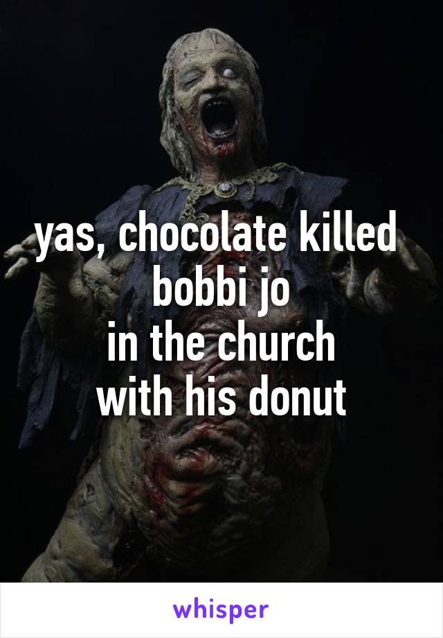 yas, chocolate killed 
bobbi jo
in the church
with his donut