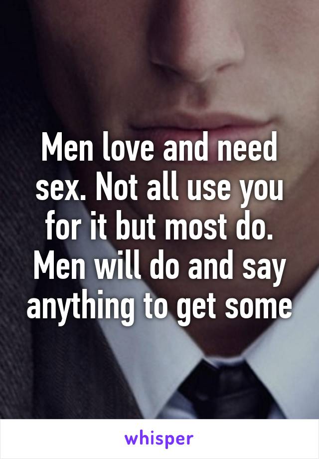 Men love and need sex. Not all use you for it but most do. Men will do and say anything to get some