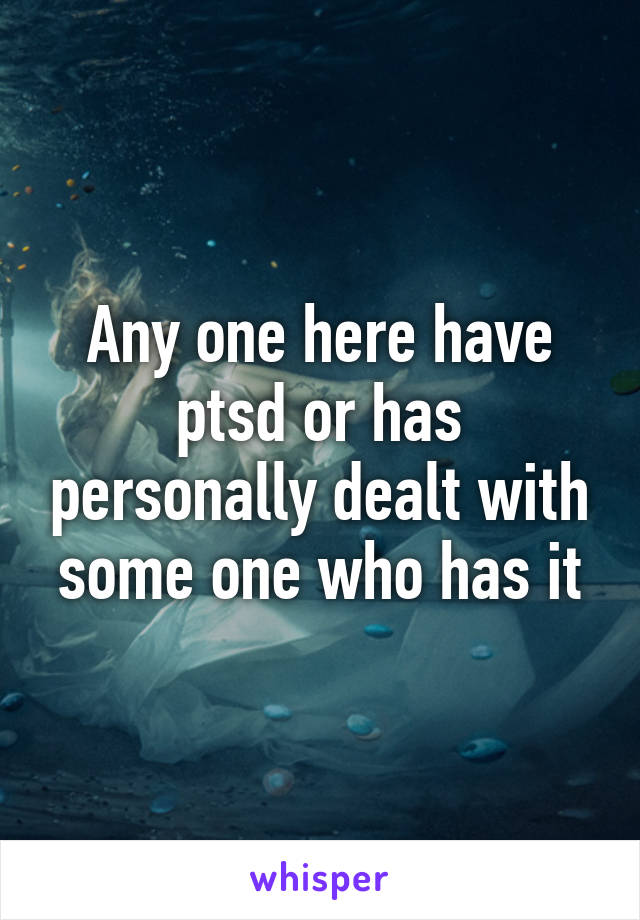 Any one here have ptsd or has personally dealt with some one who has it